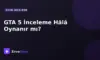 GTA 5 İnceleme Hala Oynanır mı?